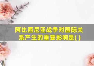 阿比西尼亚战争对国际关系产生的重要影响是( )